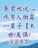 暴君他说心疼男人倒霉一辈子【末世/美强/np】