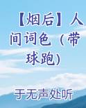 【烟后】人间词色（带球跑）原著小说