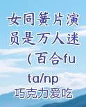 女同簧片演员是万人迷（百合futa/np）