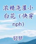 浓精浇灌小白花（快穿 nph）