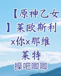 【原神乙女】莱欧斯利x你x那维莱特