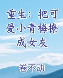 重生：把可爱小青梅撩成女友最新章节全文免费阅读
